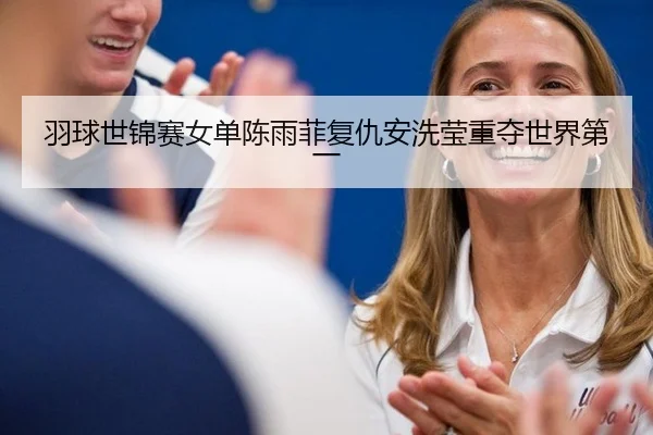 羽球世锦赛女单陈雨菲复仇安洗莹重夺世界第一