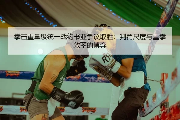 拳击重量级统一战约书亚争议取胜：判罚尺度与重拳效率的博弈
